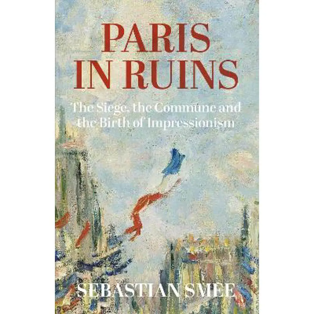 Paris in Ruins: The Siege, the Commune and the Birth of Impressionism (Hardback) - Sebastian Smee